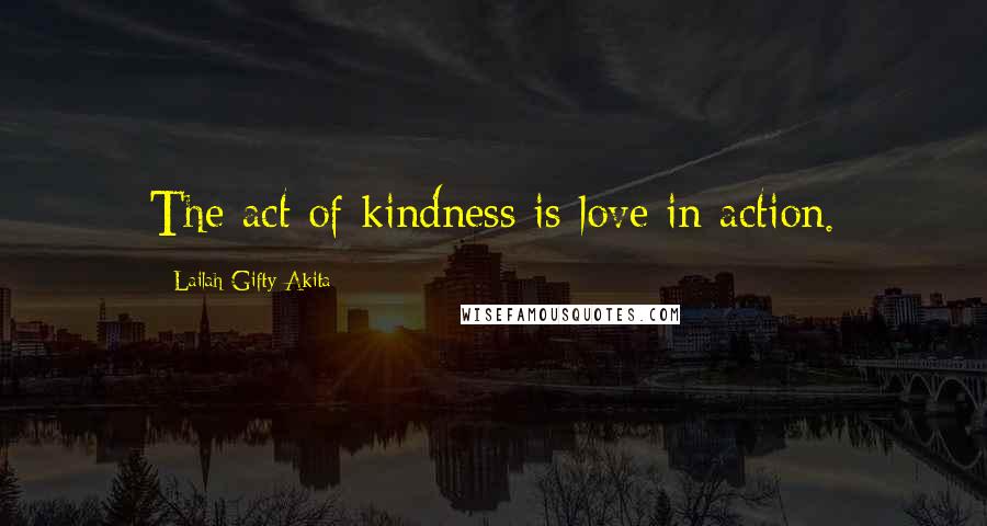 Lailah Gifty Akita Quotes: The act of kindness is love in action.