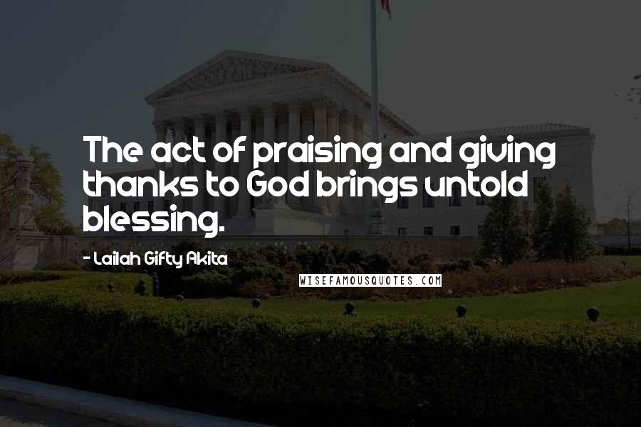 Lailah Gifty Akita Quotes: The act of praising and giving thanks to God brings untold blessing.