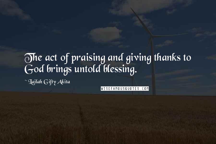 Lailah Gifty Akita Quotes: The act of praising and giving thanks to God brings untold blessing.