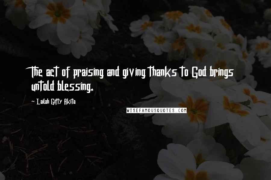 Lailah Gifty Akita Quotes: The act of praising and giving thanks to God brings untold blessing.