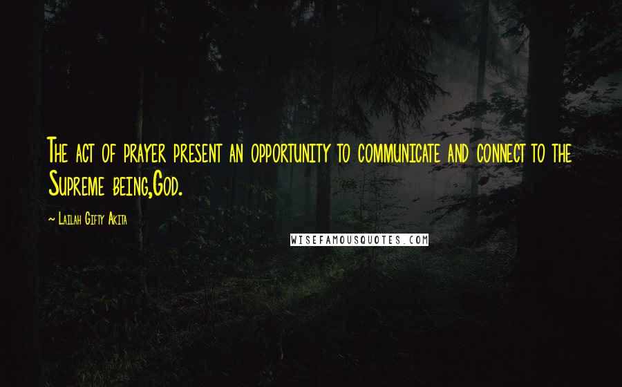 Lailah Gifty Akita Quotes: The act of prayer present an opportunity to communicate and connect to the Supreme being,God.