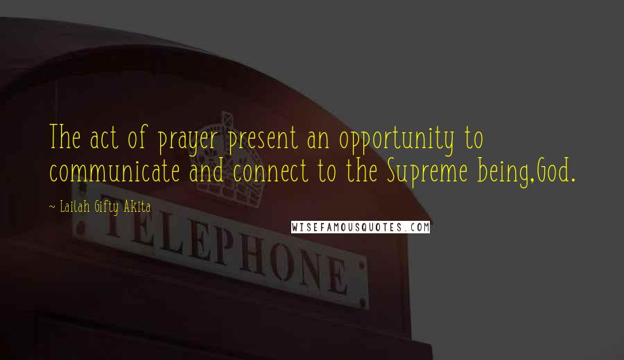 Lailah Gifty Akita Quotes: The act of prayer present an opportunity to communicate and connect to the Supreme being,God.