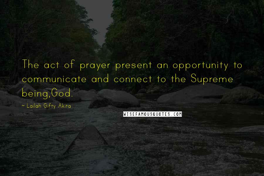 Lailah Gifty Akita Quotes: The act of prayer present an opportunity to communicate and connect to the Supreme being,God.