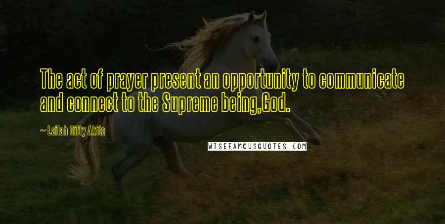 Lailah Gifty Akita Quotes: The act of prayer present an opportunity to communicate and connect to the Supreme being,God.