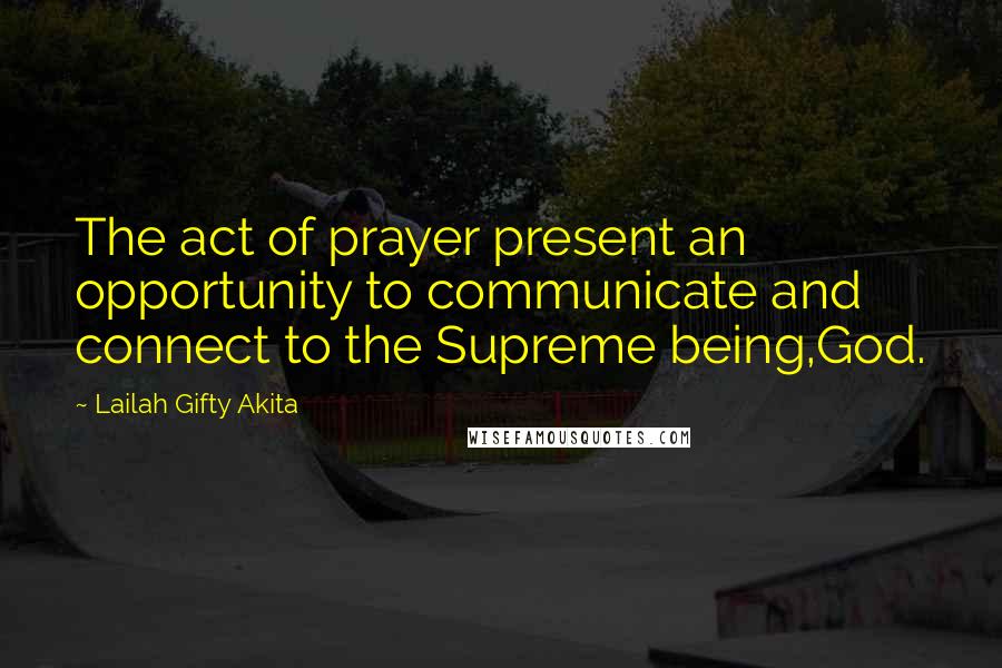 Lailah Gifty Akita Quotes: The act of prayer present an opportunity to communicate and connect to the Supreme being,God.