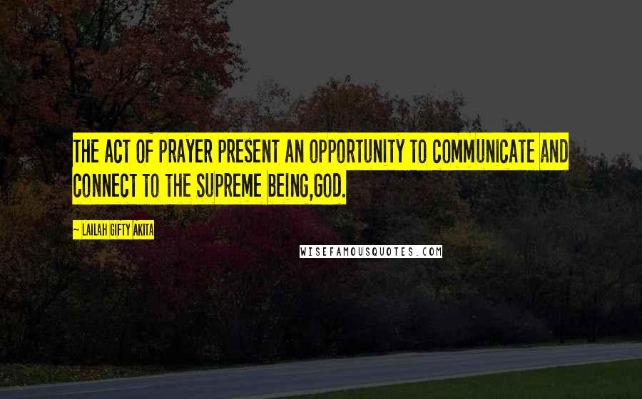 Lailah Gifty Akita Quotes: The act of prayer present an opportunity to communicate and connect to the Supreme being,God.