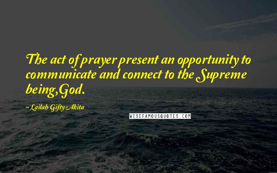 Lailah Gifty Akita Quotes: The act of prayer present an opportunity to communicate and connect to the Supreme being,God.