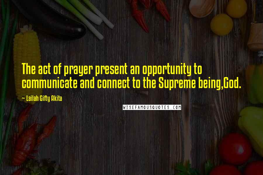 Lailah Gifty Akita Quotes: The act of prayer present an opportunity to communicate and connect to the Supreme being,God.