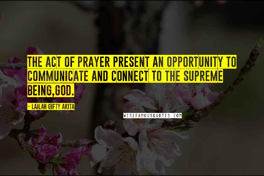 Lailah Gifty Akita Quotes: The act of prayer present an opportunity to communicate and connect to the Supreme being,God.