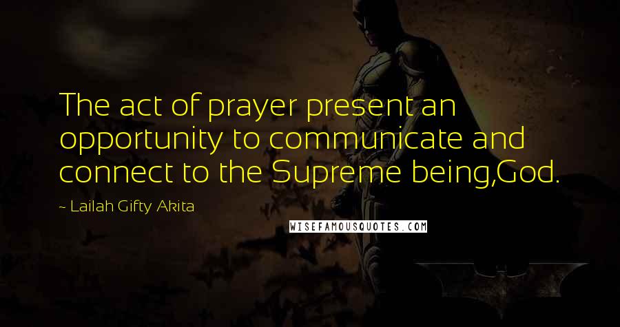 Lailah Gifty Akita Quotes: The act of prayer present an opportunity to communicate and connect to the Supreme being,God.