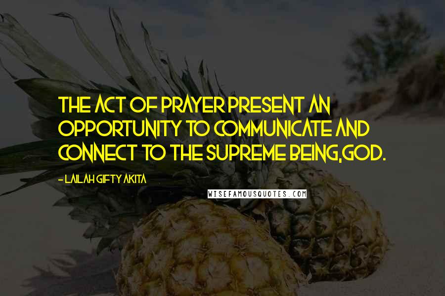 Lailah Gifty Akita Quotes: The act of prayer present an opportunity to communicate and connect to the Supreme being,God.