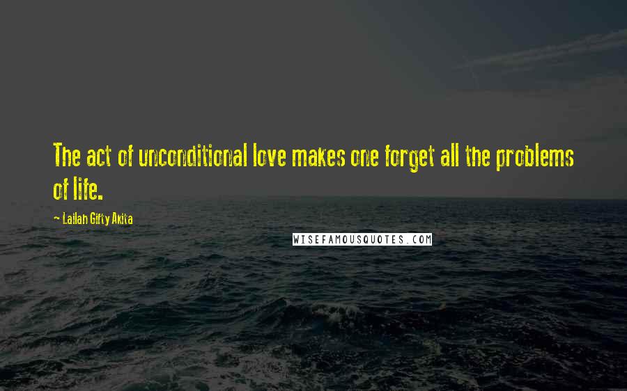 Lailah Gifty Akita Quotes: The act of unconditional love makes one forget all the problems of life.