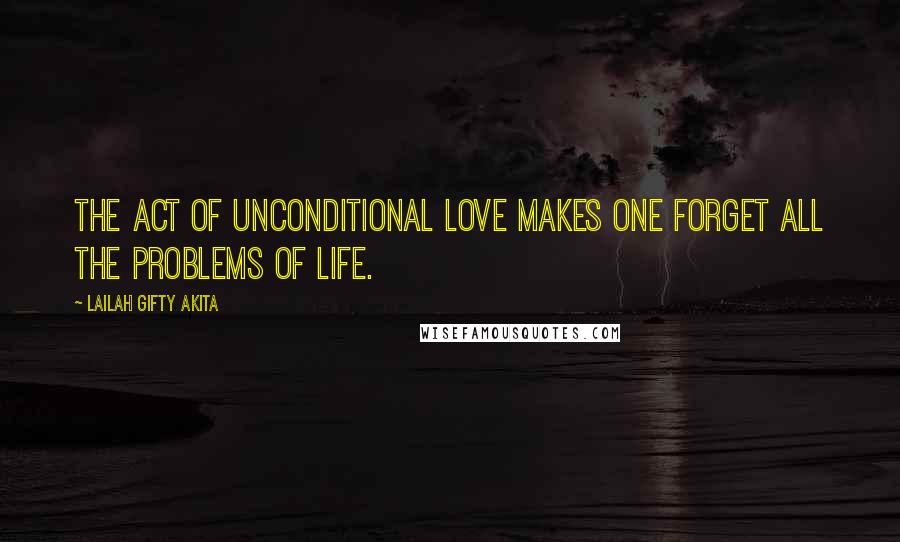 Lailah Gifty Akita Quotes: The act of unconditional love makes one forget all the problems of life.