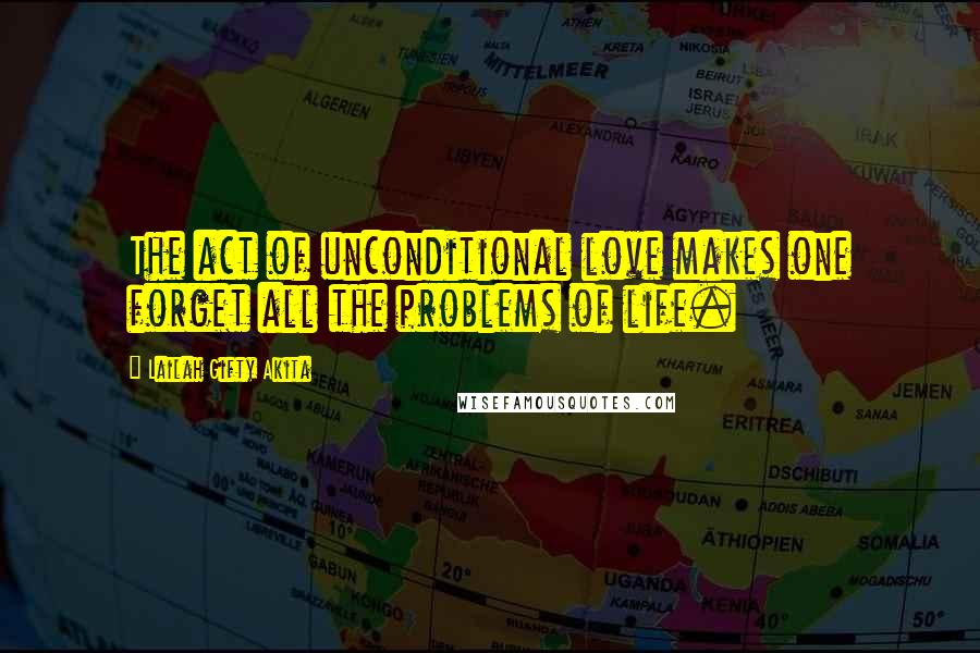 Lailah Gifty Akita Quotes: The act of unconditional love makes one forget all the problems of life.