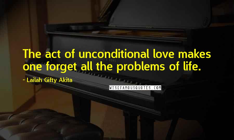 Lailah Gifty Akita Quotes: The act of unconditional love makes one forget all the problems of life.