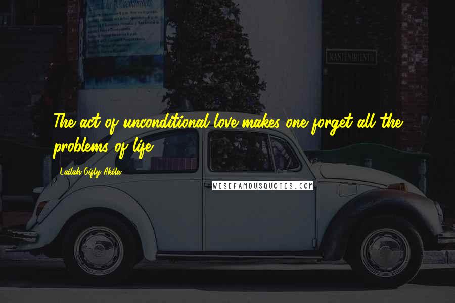 Lailah Gifty Akita Quotes: The act of unconditional love makes one forget all the problems of life.