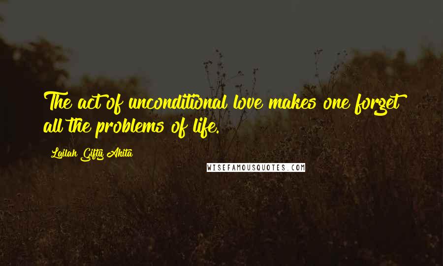 Lailah Gifty Akita Quotes: The act of unconditional love makes one forget all the problems of life.