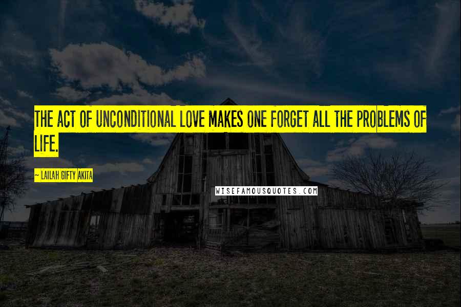 Lailah Gifty Akita Quotes: The act of unconditional love makes one forget all the problems of life.