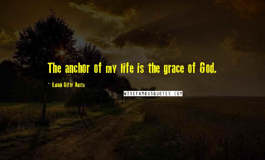 Lailah Gifty Akita Quotes: The anchor of my life is the grace of God.