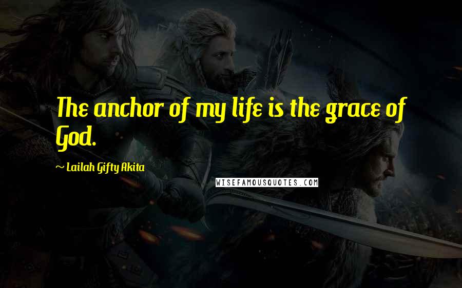 Lailah Gifty Akita Quotes: The anchor of my life is the grace of God.