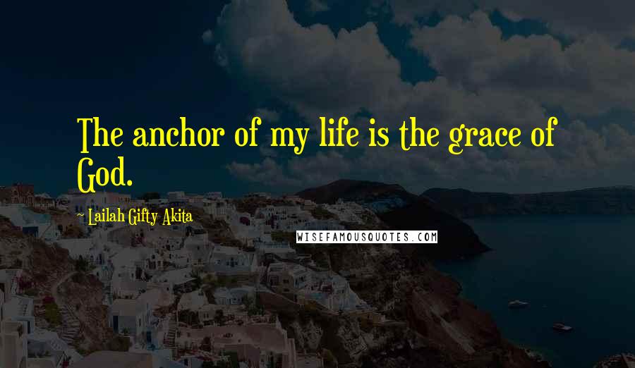 Lailah Gifty Akita Quotes: The anchor of my life is the grace of God.