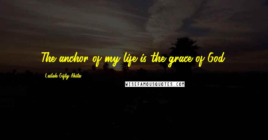 Lailah Gifty Akita Quotes: The anchor of my life is the grace of God.