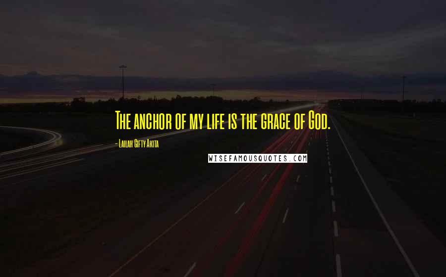 Lailah Gifty Akita Quotes: The anchor of my life is the grace of God.