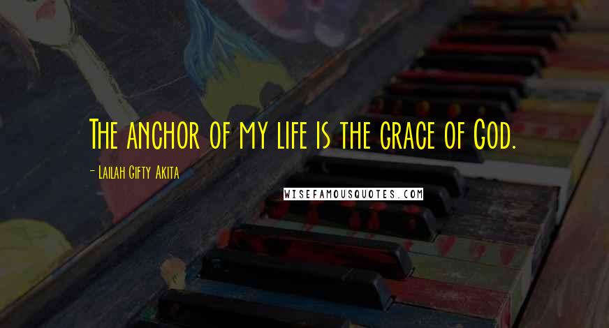 Lailah Gifty Akita Quotes: The anchor of my life is the grace of God.