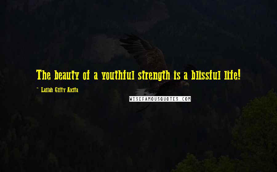 Lailah Gifty Akita Quotes: The beauty of a youthful strength is a blissful life!