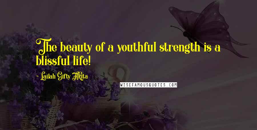 Lailah Gifty Akita Quotes: The beauty of a youthful strength is a blissful life!