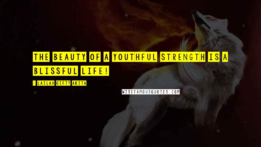 Lailah Gifty Akita Quotes: The beauty of a youthful strength is a blissful life!