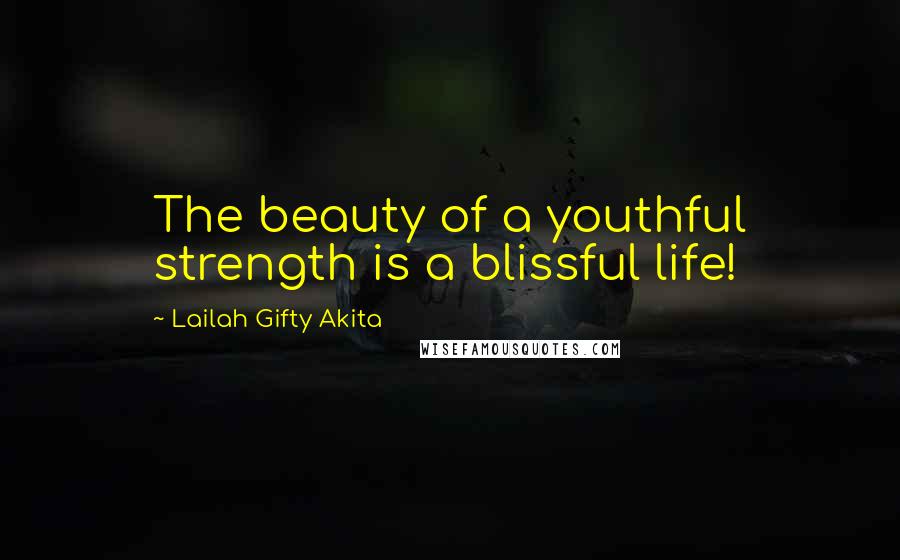 Lailah Gifty Akita Quotes: The beauty of a youthful strength is a blissful life!