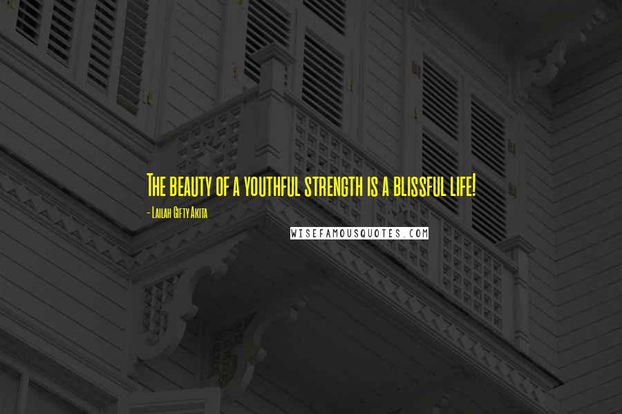 Lailah Gifty Akita Quotes: The beauty of a youthful strength is a blissful life!
