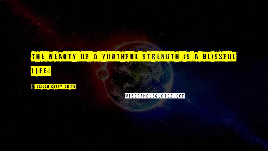Lailah Gifty Akita Quotes: The beauty of a youthful strength is a blissful life!