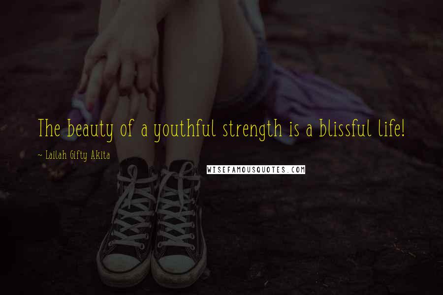 Lailah Gifty Akita Quotes: The beauty of a youthful strength is a blissful life!