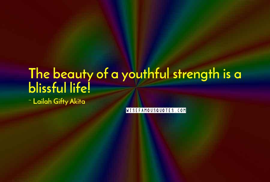 Lailah Gifty Akita Quotes: The beauty of a youthful strength is a blissful life!