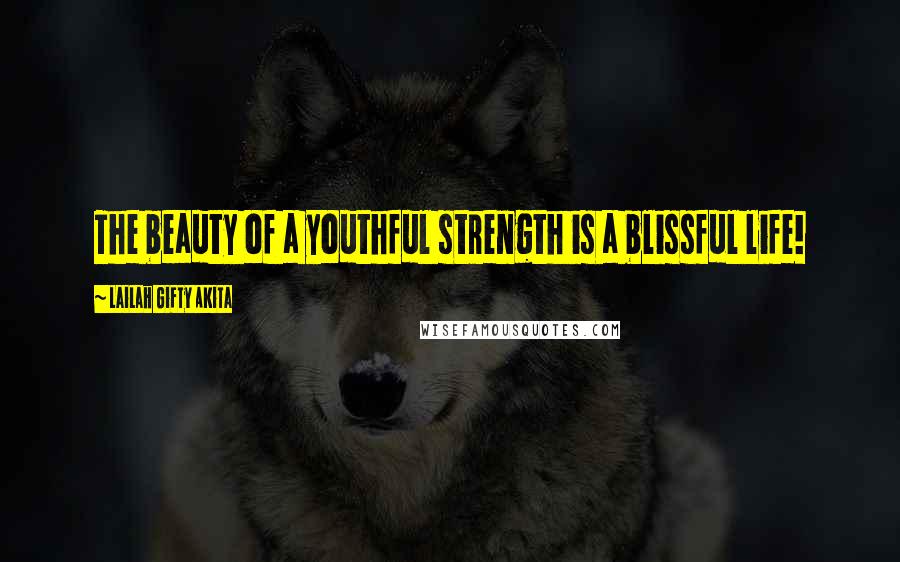Lailah Gifty Akita Quotes: The beauty of a youthful strength is a blissful life!