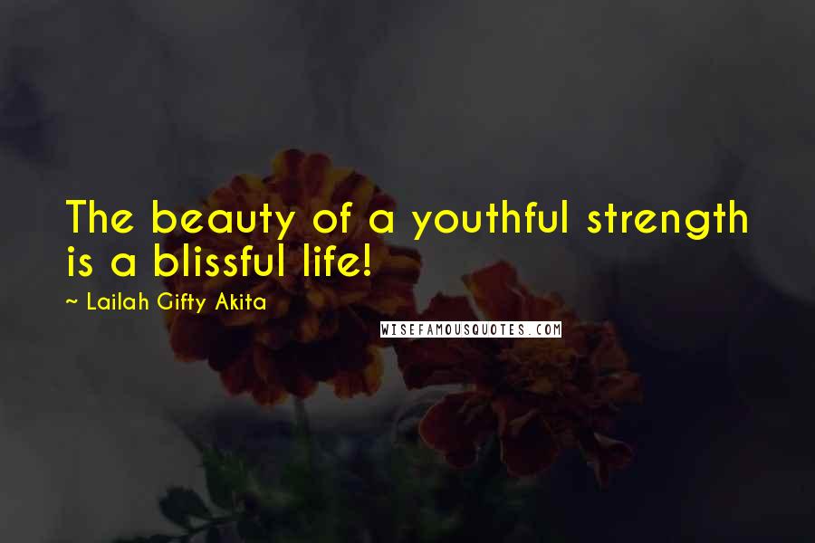 Lailah Gifty Akita Quotes: The beauty of a youthful strength is a blissful life!