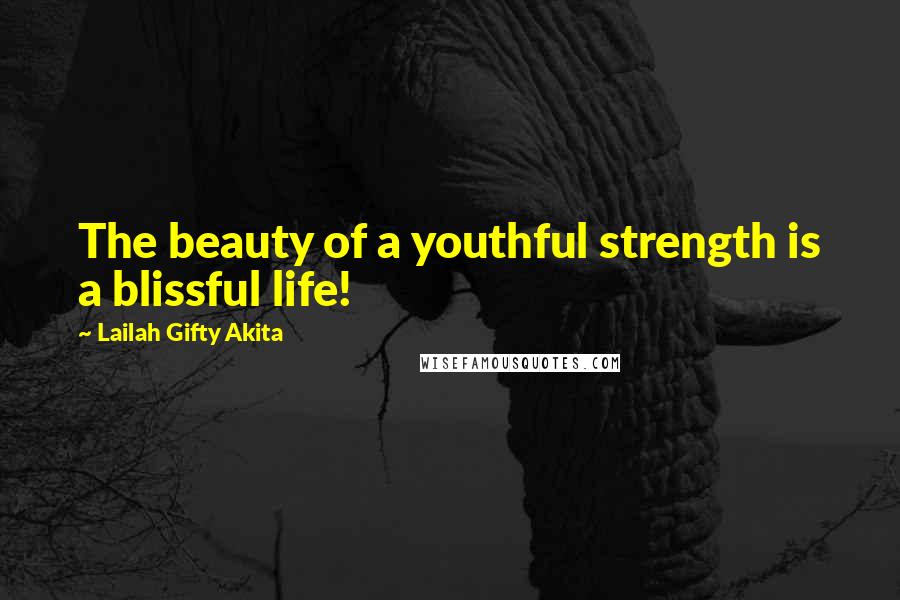 Lailah Gifty Akita Quotes: The beauty of a youthful strength is a blissful life!