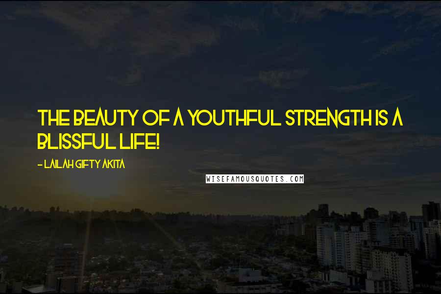 Lailah Gifty Akita Quotes: The beauty of a youthful strength is a blissful life!