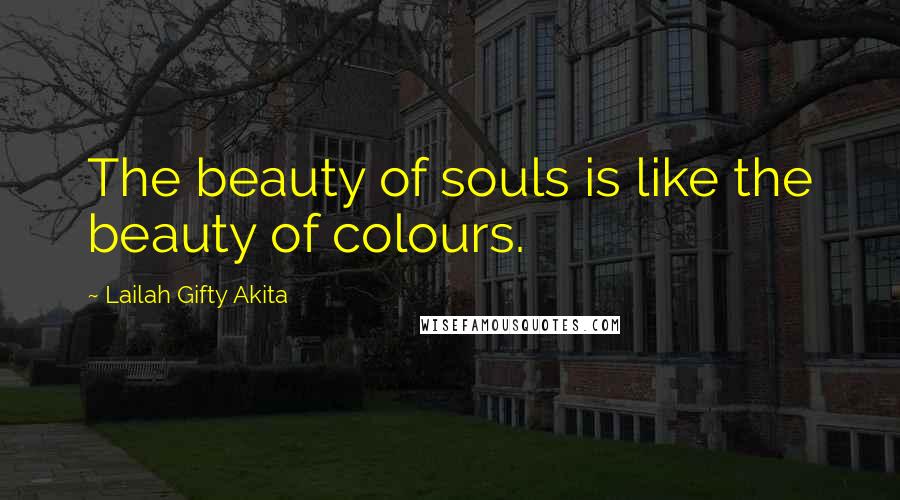 Lailah Gifty Akita Quotes: The beauty of souls is like the beauty of colours.
