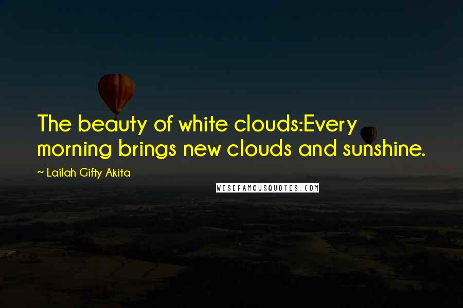 Lailah Gifty Akita Quotes: The beauty of white clouds:Every morning brings new clouds and sunshine.