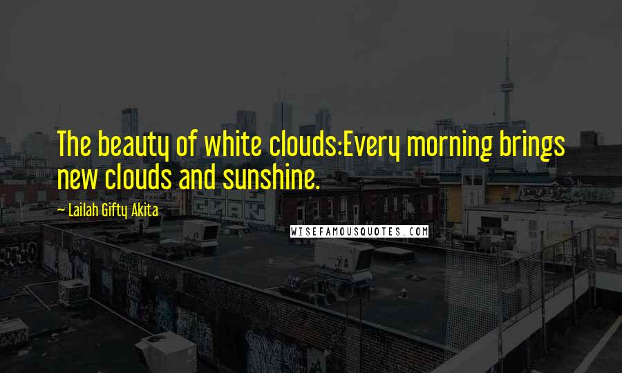 Lailah Gifty Akita Quotes: The beauty of white clouds:Every morning brings new clouds and sunshine.