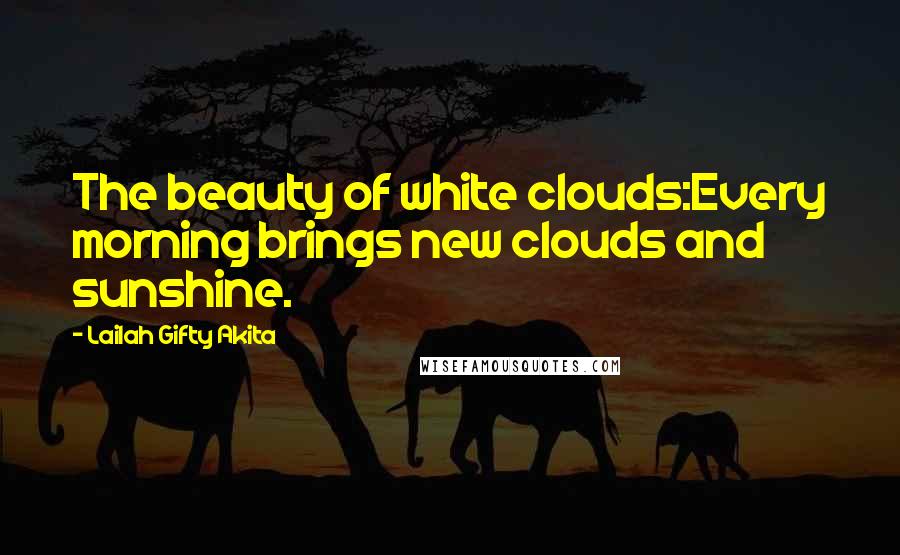 Lailah Gifty Akita Quotes: The beauty of white clouds:Every morning brings new clouds and sunshine.