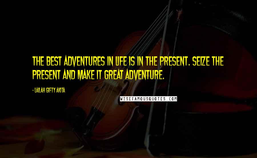Lailah Gifty Akita Quotes: The best adventures in life is in the present. Seize the present and make it great adventure.