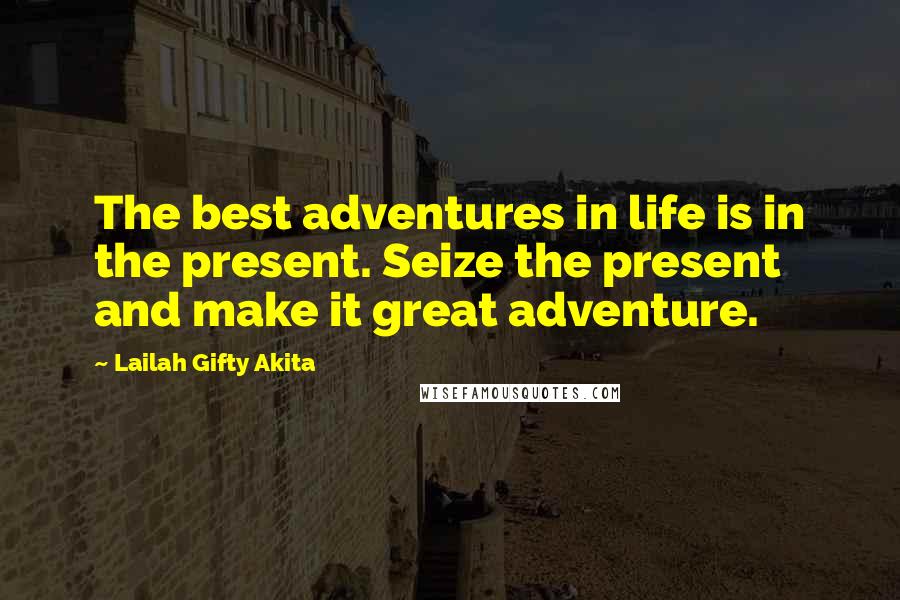 Lailah Gifty Akita Quotes: The best adventures in life is in the present. Seize the present and make it great adventure.