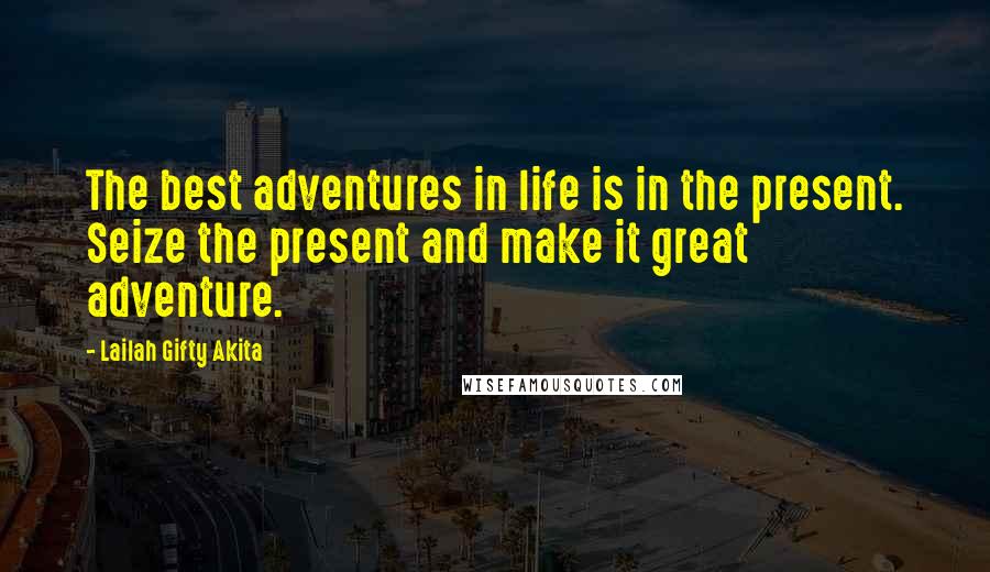 Lailah Gifty Akita Quotes: The best adventures in life is in the present. Seize the present and make it great adventure.