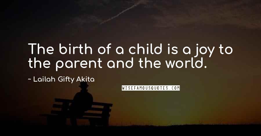 Lailah Gifty Akita Quotes: The birth of a child is a joy to the parent and the world.