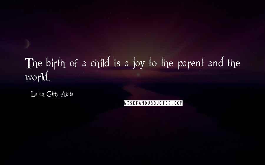 Lailah Gifty Akita Quotes: The birth of a child is a joy to the parent and the world.