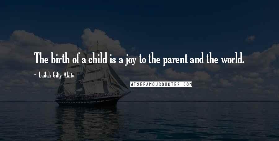 Lailah Gifty Akita Quotes: The birth of a child is a joy to the parent and the world.